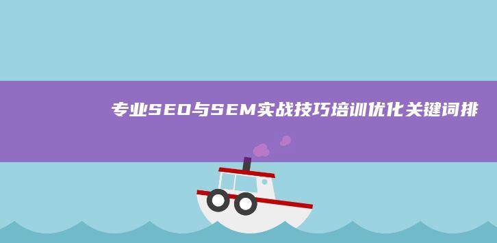 专业SEO与SEM实战技巧培训：优化关键词排名与付费广告效果